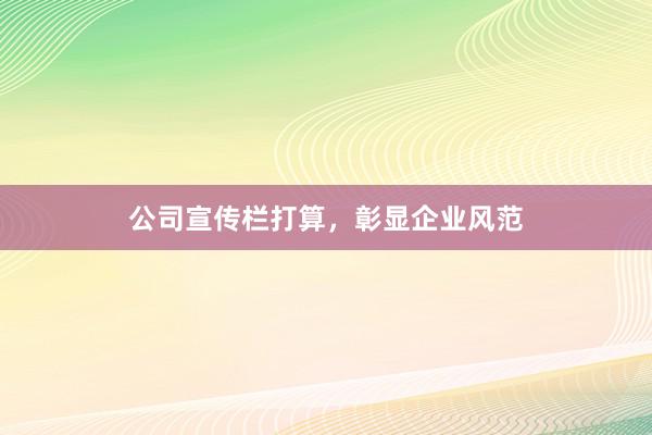 公司宣传栏打算,彰显企业风范