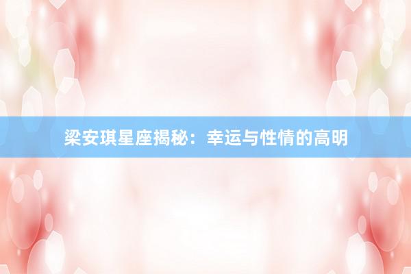 梁安琪星座揭秘：幸运与性情的高明