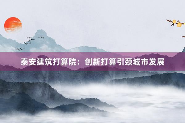 泰安建筑打算院:创新打算引颈城市发展