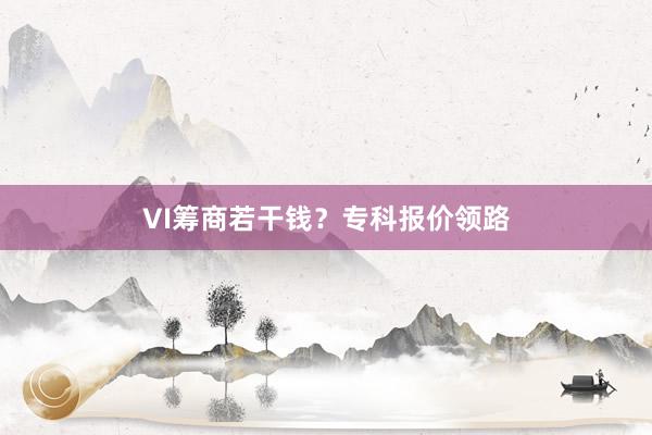 VI筹商若干钱？专科报价领路