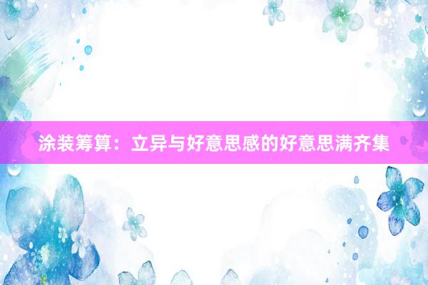 涂装筹算：立异与好意思感的好意思满齐集