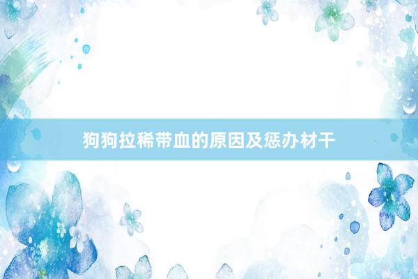狗狗拉稀带血的原因及惩办材干